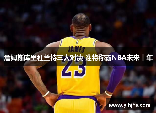 詹姆斯库里杜兰特三人对决 谁将称霸NBA未来十年